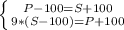 \left \{ {{P-100=S+100} \atop {9*(S-100)=P+100}} \right.
