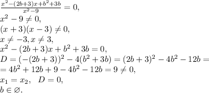 \frac{x^2-(2b+3)x+b^2+3b}{x^2-9}=0, \\ 
x^2-9 \neq 0, \\ 
(x+3)(x-3) \neq 0, \\ 
x \neq -3, x \neq 3,\\
x^2-(2b+3)x+b^2+3b=0, \\ 
D=(-(2b+3))^2-4(b^2+3b)=(2b+3)^2-4b^2-12b=\\=4b^2+12b+9-4b^2-12b=9 \neq 0, \\ 
x_1=x_2, \ \ D=0, \\
b\in\varnothing.
