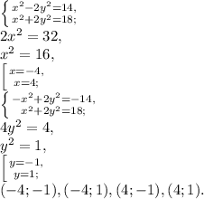 \left \{ {{x^2-2y^2=14,} \atop {x^2+2y^2=18;}} \right. \\ 
2x^2=32, \\ 
x^2=16, \\ 
 \left [ {{x=-4, \atop {x=4;}} \right. \\ 
 \left \{ {{-x^2+2y^2=-14,} \atop {x^2+2y^2=18;}} \right. \\ 
4y^2=4, \\ 
y^2=1, \\ 
 \left [ {{y=-1, \atop {y=1;}} \right. \\ (-4;-1), (-4;1), (4;-1), (4;1).