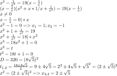 x^3- \frac{1}{x^3}=19( x- \frac{1}{x}) \\ (x- \frac{1}{x})(x^2+x*1/x+ \frac{1}{x^2})=19( x- \frac{1}{x}) \\ x \neq 0 \\ x- \frac{1}{x}=0|*x \\ x^{2} -1=0=x_1=1;x_2=-1 \\ x^2+1+ \frac{1}{x^2}=19 \\ 
x^2+ \frac{1}{x^2}=18|*x^2 \\ x^4-18x^2+1=0 \\ x^2=t \\ t^2-18t+1=0 \\ D=320=(8 \sqrt{5} )^2 \\ t_{1,2}= \frac{18 \pm 8 \sqrt{5}}{2}=9 \pm 4 \sqrt{5}=2^2 \pm 4 \sqrt{5}+ \sqrt{5}^2=(2 \pm \sqrt{5})^2 \\ x^2= (2 \pm \sqrt{5})^2 =x_{3,4}=2 \pm \sqrt{5}