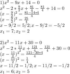 1)x^2 - 9x + 14 = 0 \\ x^{2} -2* \frac{9}{2}x + \frac{81}{4} -\frac{81}{4} +14=0 \\ (x- \frac{9}{2} )^2= \frac{81-14*4}{4} \\ (x- \frac{9}{2} )^2= \frac{25}{4} \\ x-9/2=5/2;x-9/2=-5/2 \\ x_1=7;x_2=2 \\ \\ 
2)x^2 - 11x + 30 = 0 \\ x^{2} -2* \frac{11}{2}x+ \frac{121}{4}-\frac{121}{4}+30=0 \\ (x-\frac{11}{2})^2= \frac{121-30*4}{4} \\ (x-\frac{11}{2})^2= \frac{1}{4} \\ x-11/2=1/2;x-11/2=-1/2 \\ x_1=6;x_2=5