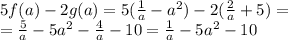 5f(a)-2g(a)=5( \frac{1}{a} -a^2)-2( \frac{2}{a} +5)=
\\\
=\frac{5}{a} -5a^2- \frac{4}{a}-10=\frac{1}{a} -5a^2-10