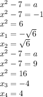 x^{2} -7= a \\ x^{2} -7=-1 \\ x^{2} =6 \\ x_{1} =- \sqrt{6} \\ x_{2} = \sqrt{6} \\ 
 x^{2} -7=a \\ x^{2} -7=9 \\ x^{2} =16 \\ x_{3}=-4 \\ x_{4} =4