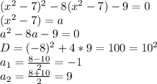 ( x^{2} -7)^{2} -8( x^{2} -7)-9=0 \\ 
( x^{2} -7)=a \\ 
 a^{2} -8a-9=0 \\ 
D= { (-8)^{2}+4*9}= 100= 10^{2} \\ 
 a_{1} = \frac{8-10}{2} = -1 \\ 
 a_{2} = \frac{8+10}{2}=9 
