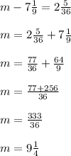m-7 \frac{1}{9}=2 \frac{5}{36} \\\\
m= 2\frac{5}{36}+ 7 \frac{1}{9}\\\\
m= \frac{77}{36}+ \frac{64}{9}\\\\
m= \frac{77+256}{36}\\\\
m= \frac{333}{36} \\\\
m=9 \frac{1}{4}
