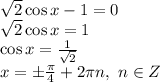 \sqrt{2} \cos x-1=0
\\\
 \sqrt{2} \cos x=1
\\\
 \cos x= \frac{1}{\sqrt{2} } 
\\\
x=\pm \frac{ \pi }{4}+2 \pi n, \ n\in Z