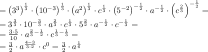 =\left(3^3\right)^\frac13\cdot\left(10^{-3}\right)^{\frac13}\cdot \left(a^2\right)^{\frac13}\cdot c^{\frac13}\cdot\left(5^{-2}\right)^{-\frac12}\cdot a^{-\frac12}\cdot\left(c^{\frac23}\right)^{-\frac12}=\\
=3^{\frac33}\cdot10^{-\frac33}\cdot a^{\frac23}\cdot c^{\frac13}\cdot5^{\frac22}\cdot a^{-\frac12}\cdot c^{-\frac13}=\\
=\frac{3\cdot5}{10}\cdot a^{\frac23-\frac12}\cdot c^{\frac13-\frac13}=\\
=\frac32\cdot a^{\frac{4-3}{3\cdot2}}\cdot c^0=\frac32\cdot a^{\frac16}