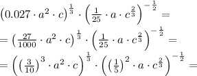 \left(0.027\cdot a^2\cdot c\right)^{\frac13}\cdot\left(\frac{1}{25}\cdot a\cdot c^{\frac23}\right)^{-\frac12}=\\
=\left(\frac{27}{1000}\cdot a^2\cdot c\right)^{\frac13}\cdot\left(\frac1{25}\cdot a\cdot c^{\frac23}\right)^{-\frac12}=\\
=\left(\left(\frac{3}{10}\right)^3\cdot a^2\cdot c\right)^{\frac13}\cdot\left(\left(\frac15\right)^2\cdot a\cdot c^{\frac23} \right)^{-\frac12}=\\