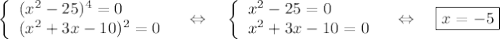 \left\lbrace\begin{array}{l}
(x^2-25)^4=0\\
(x^2+3x-10)^2=0
\end{array}\quad\Leftrightarrow\quad
\left\lbrace\begin{array}{l}
x^2-25=0\\
x^2+3x-10=0
\end{array}
\quad \Leftrightarrow \quad \boxed{x=-5}
