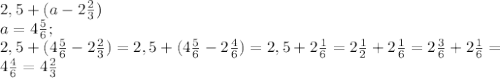 2,5+(a-2 \frac{2}{3} ) \\ 
a=4 \frac{5}{6} ; \\ 
2,5+(4 \frac{5}{6}-2 \frac{2}{3} ) =2,5+(4 \frac{5}{6}-2 \frac{4}{6} ) =2,5+2 \frac{1}{6} =2 \frac{1}{2} +2 \frac{1}{6} =2 \frac{3}{6} +2 \frac{1}{6} = \\ 
4 \frac{4}{6} =4 \frac{2}{3} \\