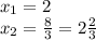 x_{1}=2\\
x_{2}= \frac{8}{3}= 2 \frac{2}{3}