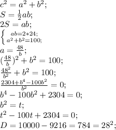 c^2=a^2+b^2;\\S= \frac{1}{2}ab;\\2S=ab;\\ \left \{ {{ab=2*24;} \atop {a^2+b^2=100;}} \right.\\ a= \frac{48}{b};\\(\frac{48}{b})^2+b^2=100;\\ \frac{48^2}{b^2}+b^2=100;\\ \frac{2304+b^4-100b^2}{b^2}=0;\\
b^4-100b^2+2304=0;\\b^2=t;\\
t^2-100t+2304=0;\\D=10000-9216=784=28^2;\\