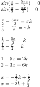 |sin(\frac{\pi}{2}-\frac{5\pi x}{2})=0\\
|sin(\frac{\pi}{3}-\frac{\pi x}{2})=0\\
\\
|\frac{\pi}{2}-\frac{5\pi x}{2}=\pi k\\
|\frac{\pi}{3}-\frac{\pi x}{2}=\pi k\\
\\
|\frac{1}{2}-\frac{5x}{2}=k\\
|\frac{1}{3}-\frac{x}{2}=k\\
\\
|1-5x=2k\\
|2-3x=6k\\
\\
|x=-\frac{2}{5}k+\frac{1}{5}\\
|x=-2k+\frac{2}{3}