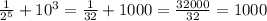 \frac{1}{ 2^{5} } +10 ^{3} = \frac{1}{32} +1000= \frac{32000}{32} =1000