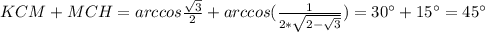 KCM+MCH=arccos\frac{\sqrt{3}}{2}+arccos(\frac{1}{2*\sqrt{2-\sqrt{3}}}) =30а+15а=45а
 
 
