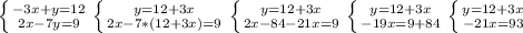 \left \{ {{-3x+y=12} \atop {2x-7y=9}} \right. 
 \left \{ {{y=12+3x} \atop {2x-7*(12+3x)=9}} \right. 
 \left \{ {{y=12+3x} \atop {2x-84-21x=9}} \right. 
 \left \{ {{y=12+3x} \atop {-19x=9+84}} \right. 
 \left \{ {{y=12+3x} \atop {-21x=93}} \right. 
 
