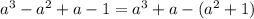 a^{3} -a ^{2} +a-1=a ^{3} +a-(a ^{2} +1)
