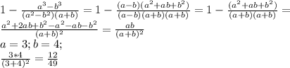 1- \frac{a ^{3} -b^{3}}{(a^{2}-b^{2})(a+b)} =1- \frac{(a-b)(a^{2}+ab+b^{2})}{(a-b)(a+b)(a+b)} =1- \frac{(a^{2}+ab+b^{2})}{(a+b)(a+b)} = \\ 
 \frac{a^{2}+2ab+b^{2}-a^{2}-ab-b^{2}}{(a+b)^{2}} = \frac{ab}{(a+b)^{2}} \\ 
a=3;b=4; \\ 
 \frac{3*4}{(3+4)^{2}} = \frac{12}{49} \\