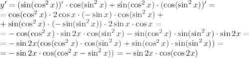 y'=(\sin(\cos^2x))'\cdot\cos(\sin^2x)+\sin(\cos^2x)\cdot(\cos(\sin^2x))'=
\\\
=\cos(\cos^2x)\cdot2\cos x\cdot(-\sin x)\cdot\cos(\sin^2x)+
\\\
+\sin(\cos^2x)\cdot(-\sin(\sin^2x))\cdot2\sin x\cdot\cos x=
\\\
=-\cos(\cos^2x)\cdot\sin 2x\cdot\cos(\sin^2x)-\sin(\cos^2x)\cdot\sin(\sin^2x)\cdot\sin 2x=
\\\
=-\sin 2x(\cos(\cos^2x)\cdot\cos(\sin^2x)+\sin(\cos^2x)\cdot\sin(\sin^2x))=
\\\
=-\sin 2x\cdot\cos(\cos^2x-\sin^2x))=-\sin 2x\cdot\cos(\cos2x)