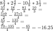 8 \frac{3}{4} *2 \frac{4}{7} -10 \frac{1}{8} *3 \frac{1}{3} =\\
 \frac{35}{4}* \frac{18}{7}- \frac{81}{8} * \frac{10}{3} =\\
 \frac{5*9}{2}- \frac{27*5}{4} =\\
 \frac{45}{2} - \frac{135}{4} =\\
 \frac{70-135}{4} 
=- \frac{65}{4} =-16.25