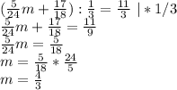 ( \frac{5}{24}m+\frac{17}{18}):\frac{1}{3} =\frac{11}{3}\ |*1/3\\
\frac{5}{24}m+\frac{17}{18}=\frac{11}{9}\\
\frac{5}{24}m=\frac{5}{18}\\
m=\frac{5}{18}*\frac{24}{5}\\
m=\frac{4}{3}