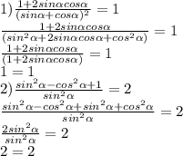 1) \frac{1+2sin \alpha cos \alpha }{(sin \alpha +cos \alpha )^{2}}=1 \\ 
\frac{1+2sin \alpha cos \alpha }{(sin^{2} \alpha +2sin \alpha cos \alpha + cos^{2} \alpha )}=1 \\ 
\frac{1+2sin \alpha cos \alpha }{(1 +2sin \alpha cos \alpha)}=1 \\ 
1=1 \\ 
2) \frac{sin^{2} \alpha -cos^{2} \alpha +1}{sin^{2} \alpha } =2 \\
\frac{sin^{2} \alpha -cos^{2} \alpha +sin^{2} \alpha +cos^{2} \alpha}{sin^{2} \alpha } =2 \\
\frac{2sin^{2} \alpha }{sin^{2} \alpha } =2 \\ 
2=2 \\ 
 

