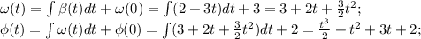 \omega(t)=\int \beta(t) dt+\omega(0)=\int(2+3t)dt+3=3+2t+\frac32t^2;\\
\phi(t)=\int \omega(t) dt + \phi(0)=\int (3+2t+\frac32t^2) dt +2=\frac{t^3}{2}+t^2+3t+2;