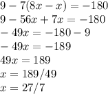 9-7(8x-x)=-180 \\ 9-56x+7x=-180 \\ -49x=-180-9 \\ -49x=-189 \\ 49x=189 \\ x=189/49 \\ x=27/7
