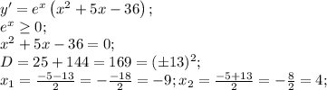 y'=e^x\left(x^2+5x-36\right);\\
e^x\geq0;\\
x^2+5x-36=0;\\
D=25+144=169=(\pm13)^2;\\
x_1=\frac{-5-13}{2}=-\frac{-18}{2}=-9;
x_2=\frac{-5+13}{2}=-\frac{8}{2}=4;\\
