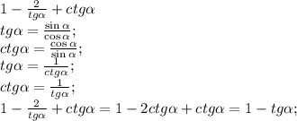 1-\frac{2}{tg\alpha}+ctg\alpha\\
tg\alpha=\frac{\sin\alpha}{\cos\alpha};\\
ctg\alpha=\frac{\cos\alpha}{\sin\alpha};\\
tg\alpha=\frac{1}{ctg\alpha};\\
ctg\alpha=\frac{1}{tg\alpha};\\
1-\frac2{tg\alpha}+ctg\alpha=1-2ctg\alpha+ctg\alpha=1-tg\alpha;\\

\\
\\
