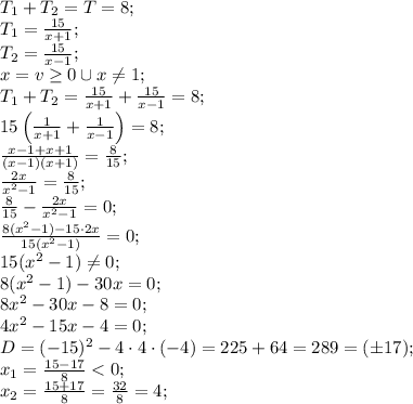 T_1+T_2=T=8;\\
T_1=\frac{15}{x+1};\\
T_2=\frac{15}{x-1};\\
x=v\geq0\cup x\neq1;\\
T_1+T_2=\frac{15}{x+1}+\frac{15}{x-1}=8;\\
15\left(\frac{1}{x+1}+\frac{1}{x-1}\right)=8;\\
\frac{x-1+x+1}{(x-1)(x+1)}=\frac{8}{15};\\
\frac{2x}{x^2-1}=\frac{8}{15};\\
\frac{8}{15}-\frac{2x}{x^2-1}=0;\\
\frac{8(x^2-1)-15\cdot2x}{15(x^2-1)}=0;\\
15(x^2-1)\neq0;\\
8(x^2-1)-30x=0;\\
8x^2-30x-8=0;\\
4x^2-15x-4=0;\\
D=(-15)^2-4\cdot4\cdot(-4)=225+64=289=(\pm17);\\
x_1=\frac{15-17}{8}