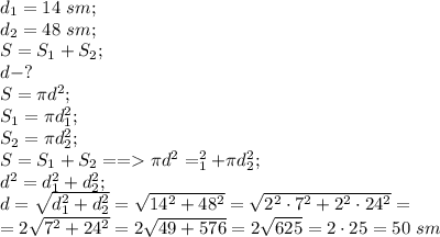 d_1=14\ sm;\\
d_2=48 \ sm;\\
S=S_1+S_2;\\
d-?\\
S=\pi d^2;\\
S_1=\pi d_1^2;\\
S_2=\pi d_2^2;\\
S=S_1+S_2==\pi d^2=\pid_1^2+\pi d_2^2;\\
d^2=d_1^2+d_2^2;\\
d=\sqrt{d_1^2+d_2^2}=\sqrt{14^2+48^2}=\sqrt{2^2\cdot7^2+2^2\cdot24^2}=\\
=2\sqrt{7^2+24^2}=2\sqrt{49+576}=2\sqrt{625}=2\cdot25=50 \ sm
