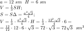 a=12\ sm\ \ 
H=6\ sm\\
V=\frac13SH;\\
S=S\Delta=\frac{a^2\sqrt3}{4};\\
V=\frac13\cdot\frac{a^2\sqrt3}{4}\cdot H=\frac{1}{3}\cdot\frac{12^2\cdot\sqrt3}{4}\cdot6=\\
=\frac{12}{12}\cdot12\cdot6\cdot\sqrt3=72\cdot\sqrt3=72\sqrt3\ \ sm^3