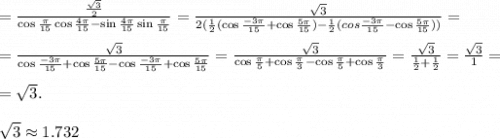=\frac{\frac{\sqrt3}{2}}{\cos\frac{\pi}{15}\cos\frac{4 \pi 
}{15}-\sin\frac{4\pi}{15}\sin\frac{\pi}{15}}=\frac{\sqrt3}{2(\frac{1}{2}(\cos\frac{-3\pi}{15}+\cos\frac{5\pi}{15})-\frac{1}{2}(\\cos\frac{-3\pi}{15}-\cos\frac{5\pi}{15}))}=\\\\=\frac{\sqrt3}{\cos\frac{-3\pi}{15}+\cos\frac{5\pi}{15}-\cos\frac{-3\pi}{15}+\cos\frac{5\pi}{15}}=\frac{\sqrt3}{\cos\frac{\pi}{5}+\cos\frac{\pi}{3}-\cos\frac{\pi}{5}+\cos\frac{\pi}{3}}=\frac{\sqrt3}{\frac{1}{2}+\frac{1}{2}}=\frac{\sqrt3}{1}=\\\\=\sqrt3.\\\\\sqrt3\approx1.732