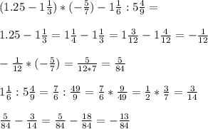 \\(1.25 - 1\frac{1}{3}) * (-\frac{5}{7}) - 1\frac{1}{6} : 5 \frac{4}{9} = \\
\\1.25 - 1\frac{1}{3} = 1\frac{1}{4} - 1 \frac{1}{3} = 1\frac{3}{12} - 1\frac{4}{12} = -\frac{1}{12}\\
\\-\frac{1}{12} * (-\frac{5}{7}) = \frac{5}{12*7} = \frac{5}{84} \\
\\1\frac{1}{6} : 5 \frac{4}{9} = \frac{7}{6} : \frac{49}{9} = \frac{7}{6} * \frac{9}{49} = \frac{1}{2} * \frac{3}{7} = \frac{3}{14} \\
\\ \frac{5}{84} - \frac{3}{14} = \frac{5}{84} - \frac{18}{84} =- \frac{13}{84}\\