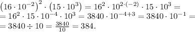 \left(16\cdot10^{-2}\right)^2\cdot\left(15\cdot10^3\right)=16^2\cdot10^{2\cdot(-2)}\cdot15\cdot10^3=\\
=16^2\cdot15\cdot10^{-4}\cdot10^3=3840\cdot10^{-4+3}=3840\cdot10^{-1}=\\
=3840\div10=\frac{3840}{10}=384.