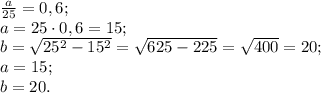 \frac a{25}=0,6;\\
a=25\cdot0,6=15;\\
b=\sqrt{25^2-15^2}=\sqrt{625-225}=\sqrt{400}=20;\\
a=15;\\
b=20.