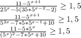 \frac{11- 5^{x+1} }{25^{x}-5(35*5^{x-2}-2)} \geq 1,5 \\ 
 \frac{11- 5^{x+1} }{5^{2x}-7*5*5^{x-1}+10} \geq 1,5 \\ 
 \frac{11- 5*5^{x} }{(5^{x})^{2}-7*5^{x}+10} \geq 1,5 \\ 

