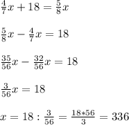 \frac{4}{7}x+18= \frac{5}{8}x \\ \\ 
 \frac{5}{8}x - \frac{4}{7}x=18 \\ \\ 
 \frac{35}{56}x- \frac{32}{56}x=18 \\ \\ 
 \frac{3}{56}x=18 \\ \\ 
x=18: \frac{3}{56} = \frac{18*56}{3} = 336