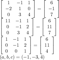 \left[\begin{array}{ccc}1&-1&1\\-2&1&0\\0&3&4\end{array}\right]= \left[\begin{array}{c}6&-1&7\end{array}\right] \\
 \left[\begin{array}{ccc}11&-1&1\\0&-1&2\\0&3&4\end{array}\right]= \left[\begin{array}{c}6&11&7\end{array}\right] \\
 \left[\begin{array}{ccc}1&-1&1\\0&-1&2\\0&0&1\end{array}\right]= \left[\begin{array}{c}6&11&4\end{array}\right]\\
(a,b,c)=(-1,-3,4)