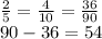 \frac{2}{5}=\frac{4}{10}=\frac{36}{90} \\ 
90-36=54