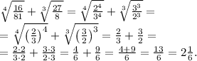 \sqrt[4]{\frac{16}{81}}+\sqrt[3]{\frac{27}{8}}=\sqrt[4]{\frac{2^4}{3^4}}+\sqrt[3]{\frac{3^3}{2^3}}=\\
=\sqrt[4]{\left(\frac{2}{3}\right)^4}+\sqrt[3]{\left(\frac{3}{2}\right)^3}=\frac23+\frac32=\\
=\frac{2\cdot2}{3\cdot2}+\frac{3\cdot3}{2\cdot3}=\frac46+\frac96=\frac{4+9}{6}=\frac{13}6=2\frac16.