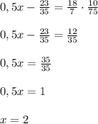 0,5x- \frac{23}{35}= \frac{18}{7}\cdot \frac{10}{75} \\ \\0,5x- 
\frac{23}{35}= \frac{12}{35} \\ \\ 0,5x=\frac{35}{35} \\ \\ 0,5x=1 \\ 
 \\ x=2