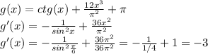 g(x)=ctg(x)+ \frac{12 x^{3} }{ \pi ^2} + \pi 
\\
g'(x)= -\frac{1}{sin^2x} + \frac{36 x^{2} }{ \pi ^2}
\\
g'(x)= -\frac{1}{sin^2 \frac{ \pi }{6} } + \frac{36 \pi ^2 }{ 36\pi ^2}=-\frac{1}{1/4 } + 1=-3