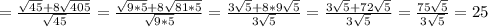 = \frac{ \sqrt{45}+8 \sqrt{405} }{ \sqrt{45} } = \frac{ \sqrt{9*5}+8 \sqrt{81*5} }{ \sqrt{9*5} } = \frac{3 \sqrt{5}+8*9 \sqrt{5} }{3 \sqrt{5} } = \frac{3 \sqrt{5}+72 \sqrt{5} }{3 \sqrt{5} } = \frac{75 \sqrt{5} }{3 \sqrt{5} } =25