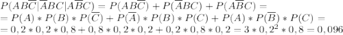 P(AB\overline{C}|\overline{A}BC|A\overline{B}C)=P(AB\overline{C})+P(\overline{A}BC)+P(A\overline{B}C)=\\=P(A)*P(B)*P(\overline{C})+P(\overline{A})*P(B)*P(C)+P(A)*P(\overline{B})*P(C)=\\=0,2*0,2*0,8+0,8*0,2*0,2+0,2*0,8*0,2=3*0,2^2*0,8=0,096