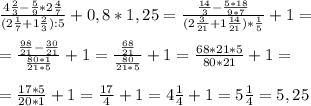 \frac{4 \frac{2}{3} - \frac{5}{9} *2 \frac{4}{7} }{ (2\frac{1}{7} +1 \frac{2}{3}):5 } + 0,8*1,25= \frac{ \frac{14}{3}- \frac{5*18}{9*7} }{(2 \frac{3}{21} + 1 \frac{14}{21} ) * \frac{1}{5} } + 1= \\ \\ 
=\frac{ \frac{98}{21}- \frac{30}{21} }{\frac{80*1}{21*5}} +1= \frac{ \frac{68}{21} }{ \frac{80}{21*5} }+1 = \frac{68*21*5}{80*21}+1= \\ \\ 
= \frac{17*5}{20*1} +1 = \frac{17}{4} +1= 4 \frac{1}{4}+1 = 5 \frac{1}{4} = 5,25