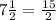 7 \frac{1}{2} = \frac{15}{2} 

