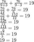 \frac{76}{9+3}+ \frac{76}{9-3}=19\\
 \frac{76}{12}+ \frac{76}{6}=19\\
 \frac{76}{12}+ \frac{152}{12} =19\\
 \frac{228}{12} =19\\
 \frac{114}{6}=19\\
 \frac{57}{3}=19\\
19=19