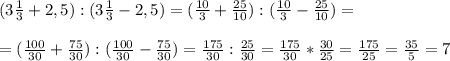 (3 \frac{1}{3} +2,5):(3 \frac{1}{3} -2,5)=( \frac{10}{3} + \frac{25}{10} ):(\frac{10}{3} - \frac{25}{10})=\\\\
=( \frac{100}{30} + \frac{75}{30} ):( \frac{100}{30}- \frac{75}{30} )= \frac{175}{30}: \frac{25}{30} =
 \frac{175}{30}* \frac{30}{25}= \frac{175}{25}= \frac{35}{5}=7\\\\
